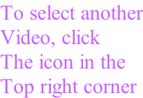 To select another Video, click The icon in the  Top right corner