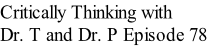 Critically Thinking with  Dr. T and Dr. P Episode 78